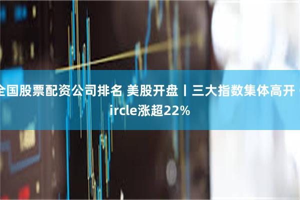 全国股票配资公司排名 美股开盘丨三大指数集体高开 Circle涨超22%