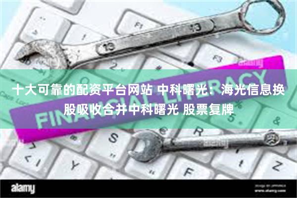 十大可靠的配资平台网站 中科曙光：海光信息换股吸收合并中科曙光 股票复牌