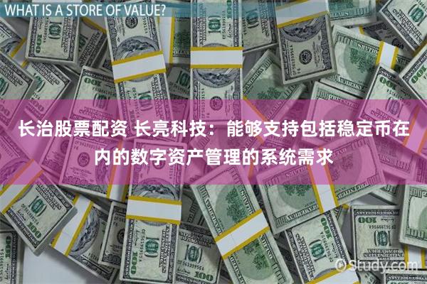 长治股票配资 长亮科技：能够支持包括稳定币在内的数字资产管理的系统需求