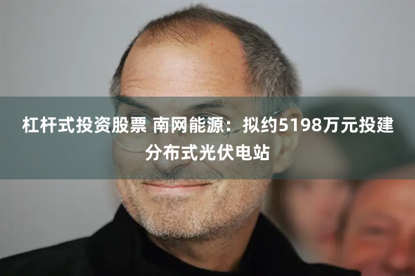 杠杆式投资股票 南网能源：拟约5198万元投建分布式光伏电站
