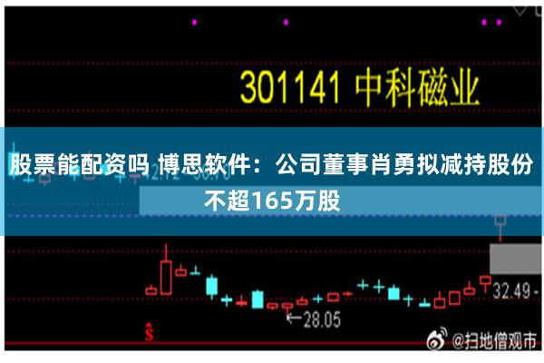 股票能配资吗 博思软件：公司董事肖勇拟减持股份不超165万股