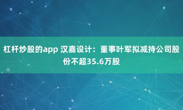 杠杆炒股的app 汉嘉设计：董事叶军拟减持公司股份不超35.6万股