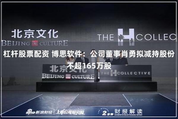 杠杆股票配资 博思软件：公司董事肖勇拟减持股份不超165万股