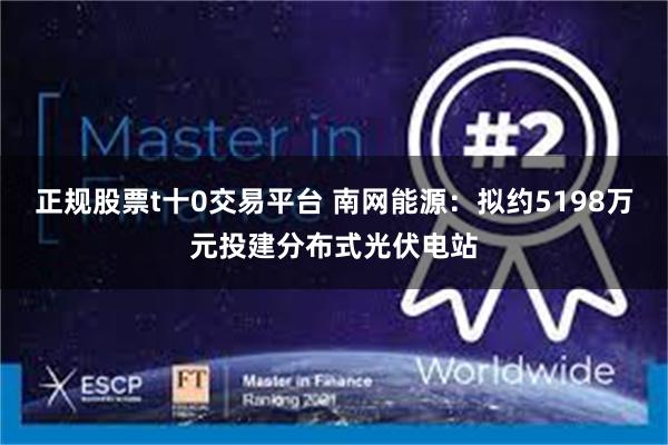 正规股票t十0交易平台 南网能源：拟约5198万元投建分布式光伏电站