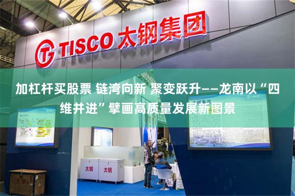 加杠杆买股票 链湾向新 聚变跃升——龙南以“四维并进”擘画高质量发展新图景