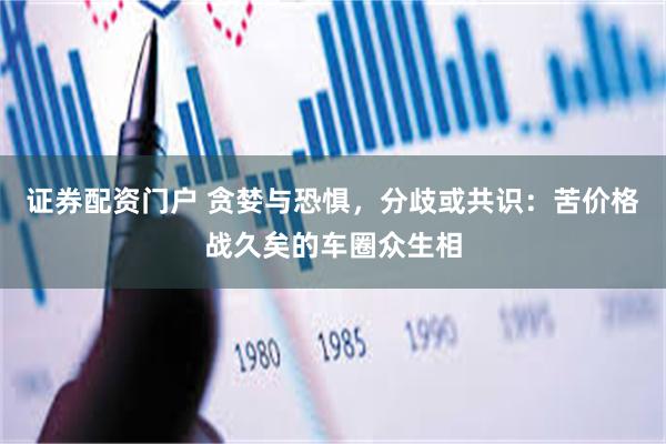 证券配资门户 贪婪与恐惧，分歧或共识：苦价格战久矣的车圈众生相