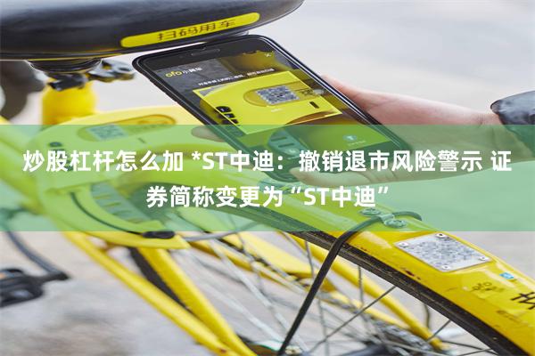 炒股杠杆怎么加 *ST中迪：撤销退市风险警示 证券简称变更为“ST中迪”