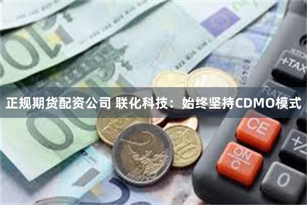 正规期货配资公司 联化科技：始终坚持CDMO模式