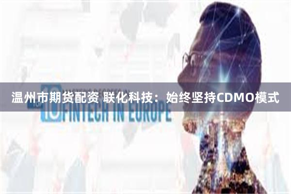 温州市期货配资 联化科技：始终坚持CDMO模式
