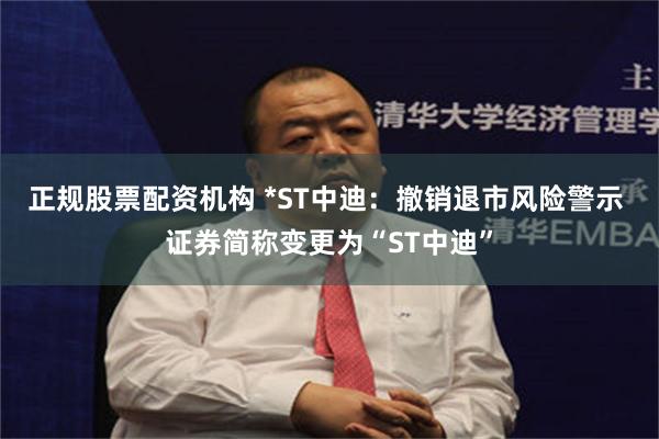 正规股票配资机构 *ST中迪：撤销退市风险警示 证券简称变更为“ST中迪”