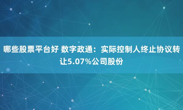 哪些股票平台好 数字政通：实际控制人终止协议转让5.07%公司股份