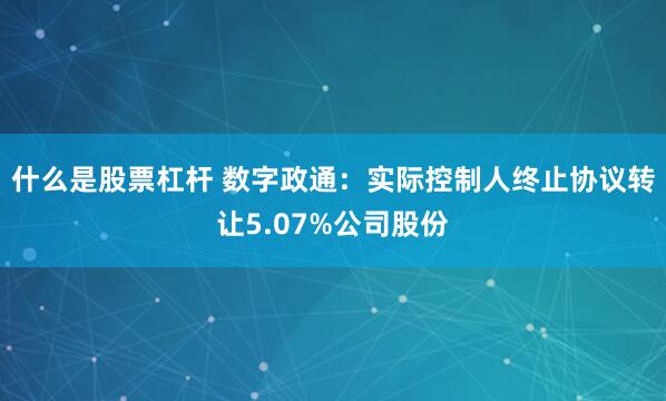 什么是股票杠杆 数字政通：实际控制人终止协议转让5.07%公司股份
