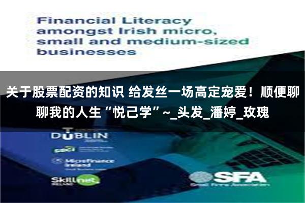 关于股票配资的知识 给发丝一场高定宠爱！顺便聊聊我的人生“悦己学”~_头发_潘婷_玫瑰