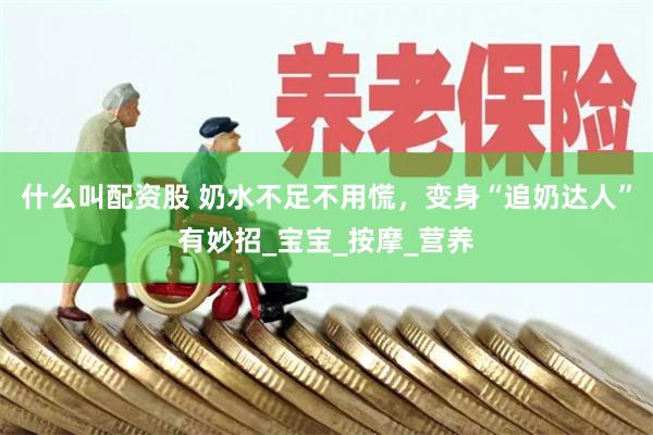 什么叫配资股 奶水不足不用慌，变身“追奶达人”有妙招_宝宝_按摩_营养