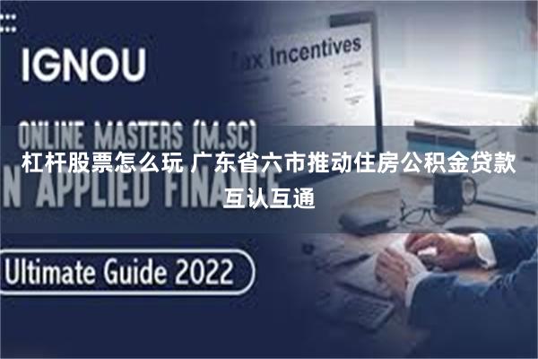 杠杆股票怎么玩 广东省六市推动住房公积金贷款互认互通