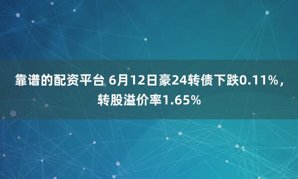 靠谱的配资平台 6月12日豪24转债下跌0.11%，转股溢价率1.65%