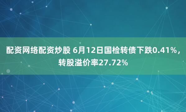 配资网络配资炒股 6月12日国检转债下跌0.41%，转股溢价率27.72%