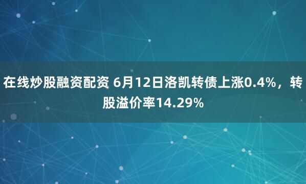 在线炒股融资配资 6月12日洛凯转债上涨0.4%，转股溢价率14.29%
