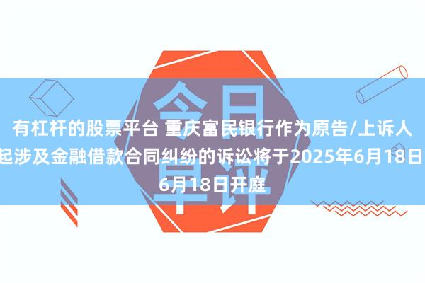 有杠杆的股票平台 重庆富民银行作为原告/上诉人的2起涉及金融借款合同纠纷的诉讼将于2025年6月18日开庭