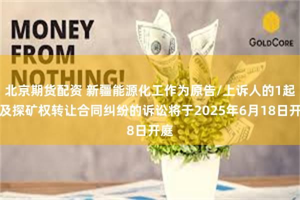 北京期货配资 新疆能源化工作为原告/上诉人的1起涉及探矿权转让合同纠纷的诉讼将于2025年6月18日开庭