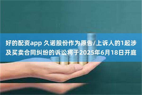 好的配资app 久诺股份作为原告/上诉人的1起涉及买卖合同纠纷的诉讼将于2025年6月18日开庭