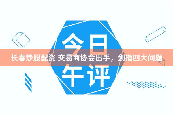 长春炒股配资 交易商协会出手，剑指四大问题