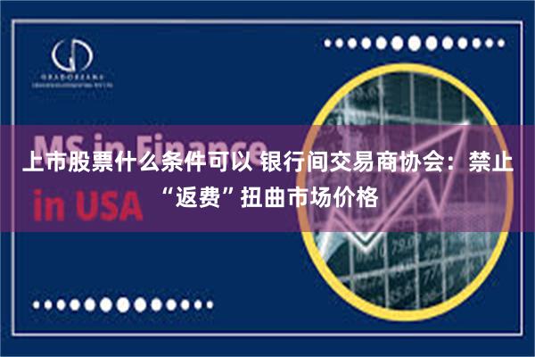 上市股票什么条件可以 银行间交易商协会：禁止“返费”扭曲市场价格