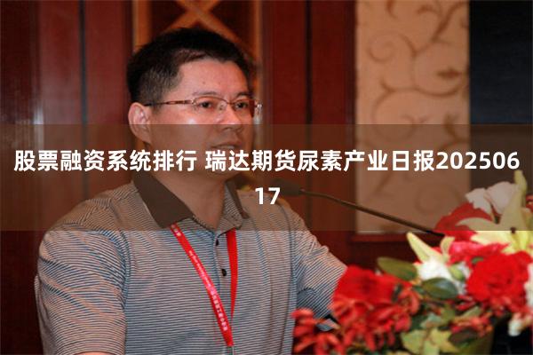 股票融资系统排行 瑞达期货尿素产业日报20250617