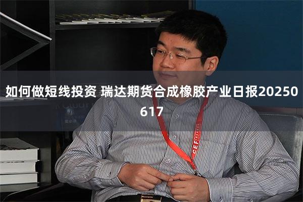 如何做短线投资 瑞达期货合成橡胶产业日报20250617