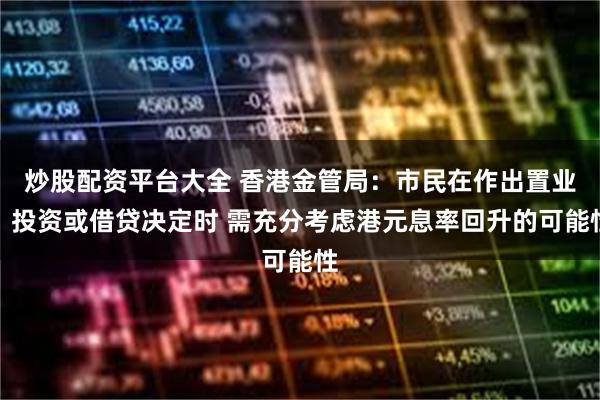 炒股配资平台大全 香港金管局：市民在作出置业、投资或借贷决定时 需充分考虑港元息率回升的可能性