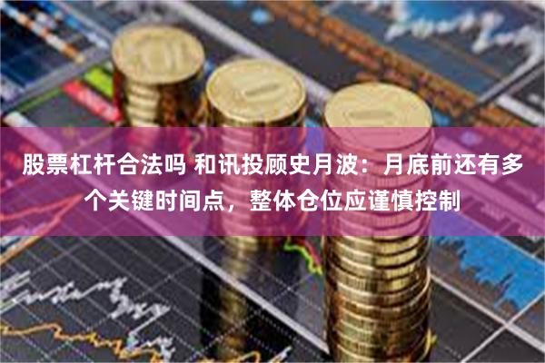 股票杠杆合法吗 和讯投顾史月波：月底前还有多个关键时间点，整体仓位应谨慎控制