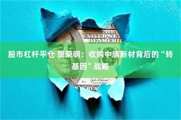 股市杠杆平仓 贺荣明：收购中旗新材背后的“转基因”战略