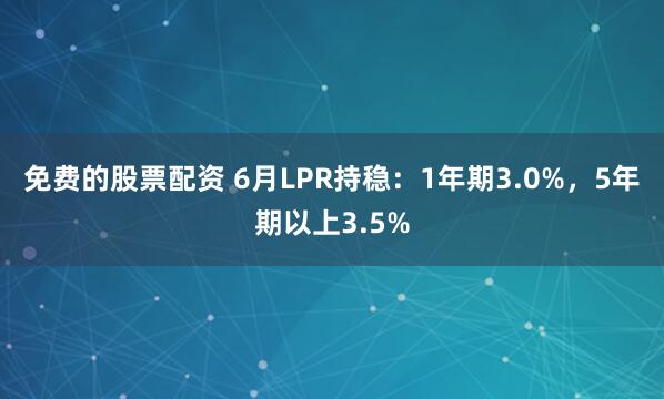 免费的股票配资 6月LPR持稳：1年期3.0%，5年期以上3.5%