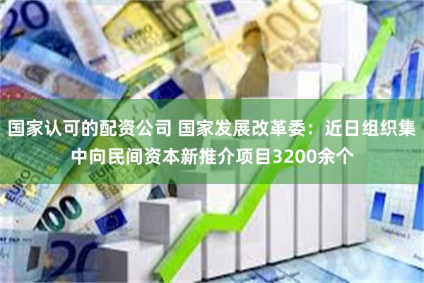 国家认可的配资公司 国家发展改革委：近日组织集中向民间资本新推介项目3200余个