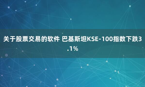 关于股票交易的软件 巴基斯坦KSE-100指数下跌3.1%