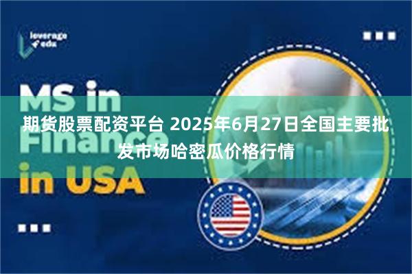 期货股票配资平台 2025年6月27日全国主要批发市场哈密瓜价格行情