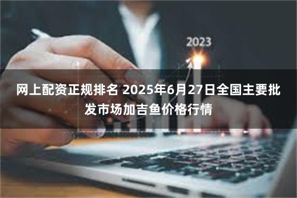 网上配资正规排名 2025年6月27日全国主要批发市场加吉鱼价格行情