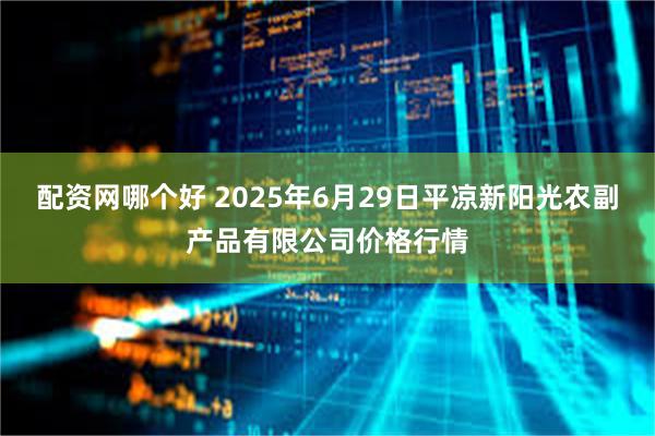 配资网哪个好 2025年6月29日平凉新阳光农副产品有限公司价格行情