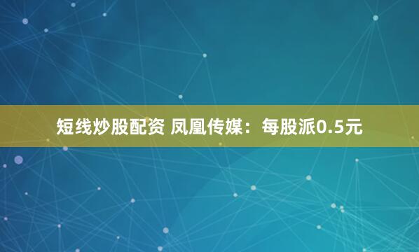 短线炒股配资 凤凰传媒：每股派0.5元