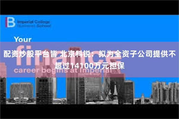 配资炒股平台皆 北京科锐：拟为全资子公司提供不超过14100万元担保