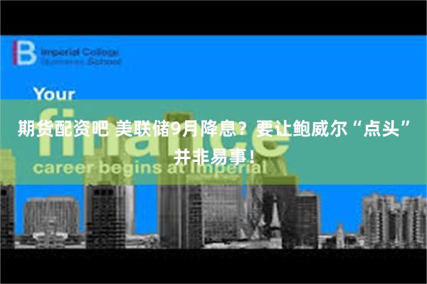 期货配资吧 美联储9月降息？要让鲍威尔“点头”并非易事！