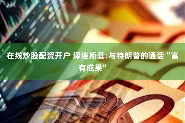 在线炒股配资开户 泽连斯基:与特朗普的通话“富有成果”