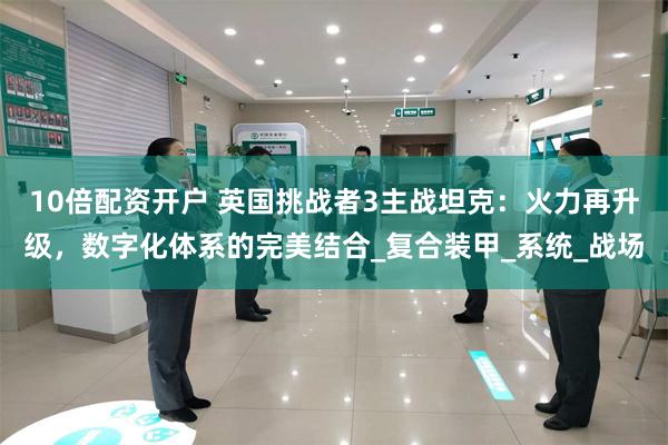 10倍配资开户 英国挑战者3主战坦克：火力再升级，数字化体系的完美结合_复合装甲_系统_战场