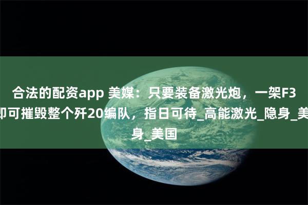 合法的配资app 美媒：只要装备激光炮，一架F35即可摧毁整个歼20编队，指日可待_高能激光_隐身_美国