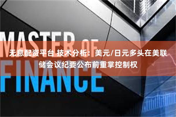 无息配资平台 技术分析：美元/日元多头在美联储会议纪要公布前重掌控制权
