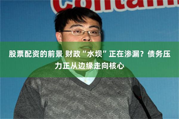 股票配资的前景 财政“水坝”正在渗漏？债务压力正从边缘走向核心