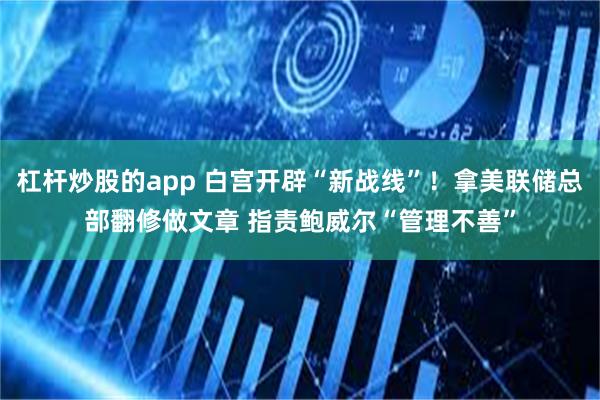 杠杆炒股的app 白宫开辟“新战线”！拿美联储总部翻修做文章 指责鲍威尔“管理不善”