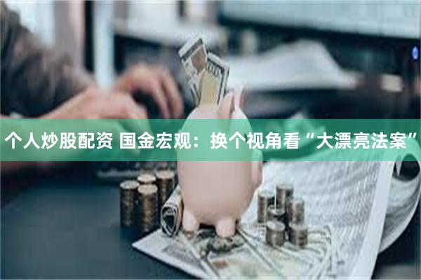 个人炒股配资 国金宏观：换个视角看“大漂亮法案”