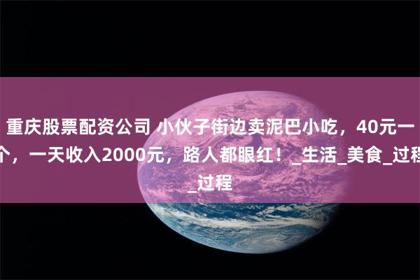 重庆股票配资公司 小伙子街边卖泥巴小吃，40元一个，一天收入2000元，路人都眼红！_生活_美食_过程