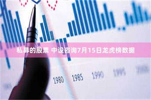 私募的股票 中设咨询7月15日龙虎榜数据